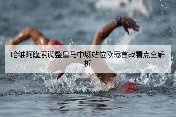 哈维阿隆索调整皇马中场站位欧冠首战看点全解析
